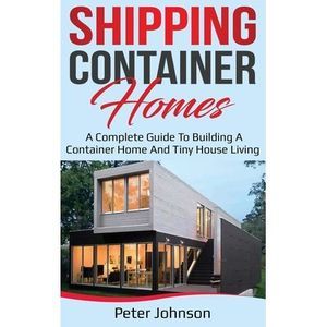 Shipping Container Homes: A Complete Guide to Building a Container Home and Tiny
